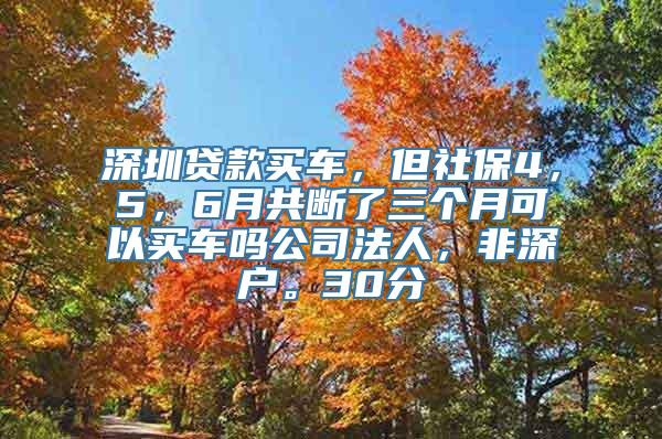 深圳贷款买车，但社保4，5，6月共断了三个月可以买车吗公司法人，非深户。30分