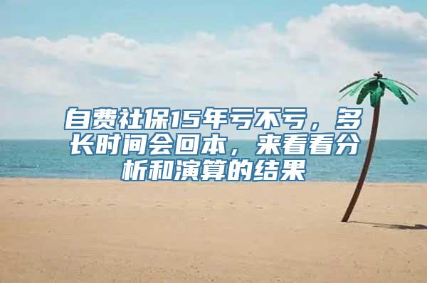 自费社保15年亏不亏，多长时间会回本，来看看分析和演算的结果