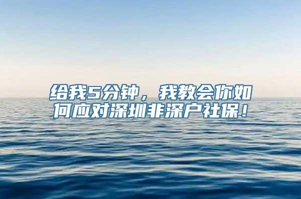 给我5分钟，我教会你如何应对深圳非深户社保！