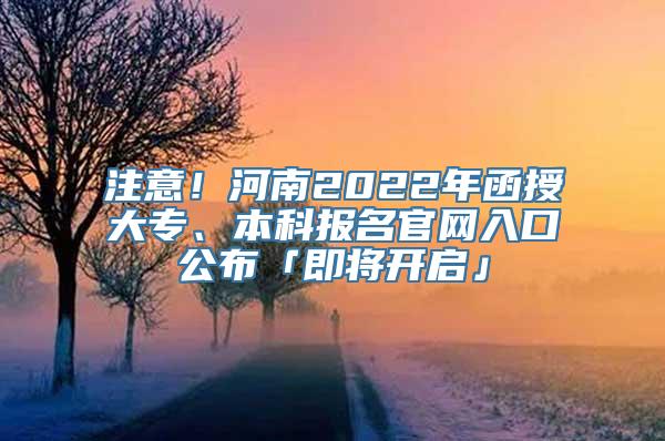 注意！河南2022年函授大专、本科报名官网入口公布「即将开启」