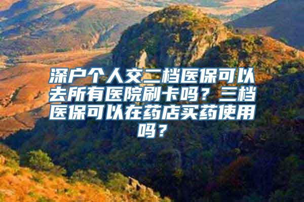 深户个人交二档医保可以去所有医院刷卡吗？三档医保可以在药店买药使用吗？