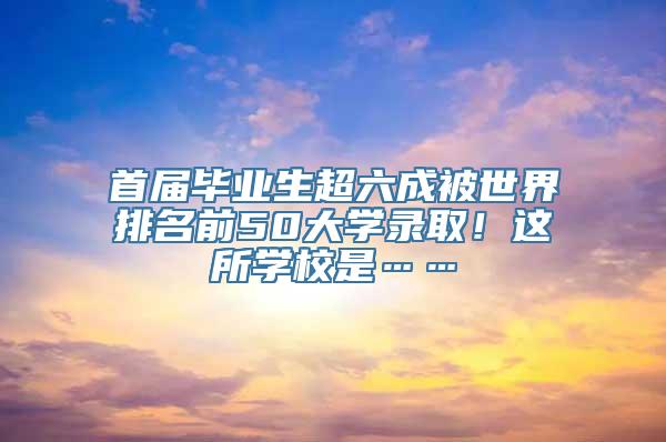 首届毕业生超六成被世界排名前50大学录取！这所学校是……