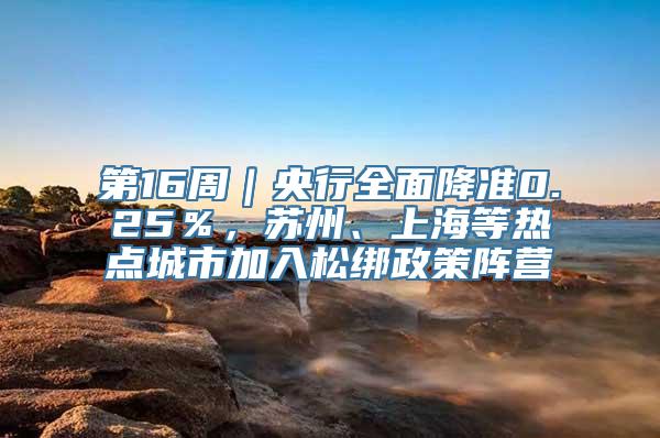 第16周｜央行全面降准0.25％，苏州、上海等热点城市加入松绑政策阵营