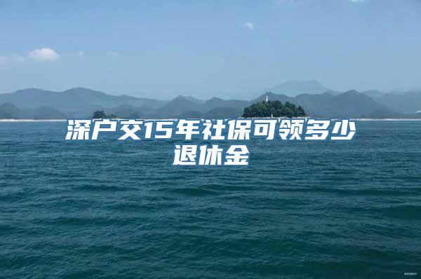 深户交15年社保可领多少退休金