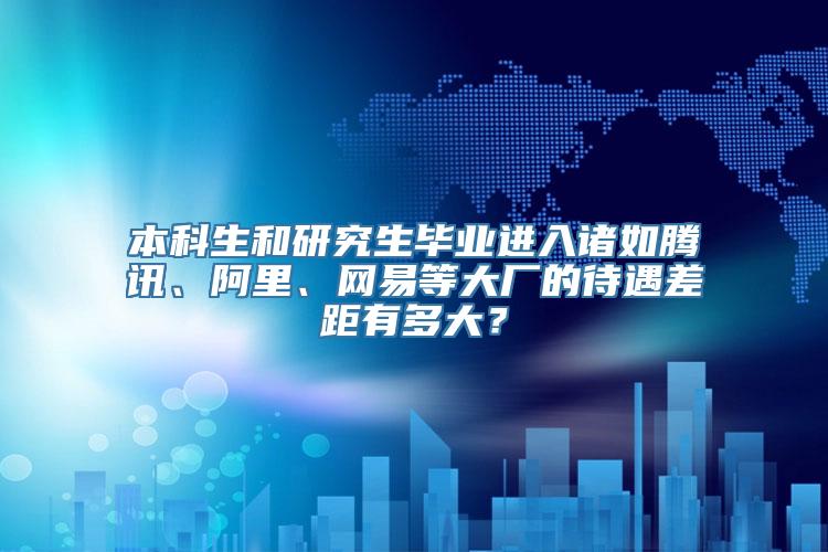 本科生和研究生毕业进入诸如腾讯、阿里、网易等大厂的待遇差距有多大？