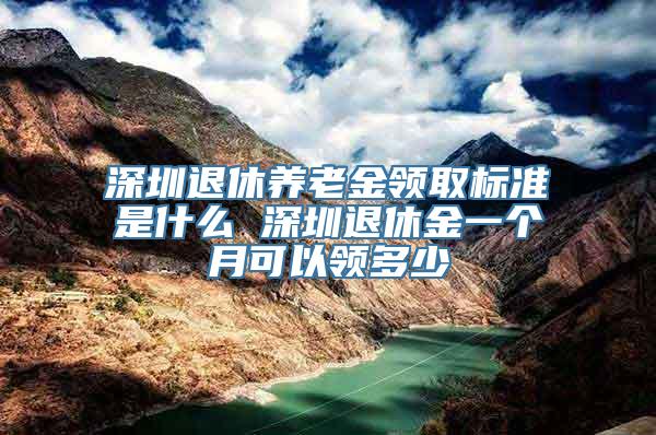 深圳退休养老金领取标准是什么 深圳退休金一个月可以领多少