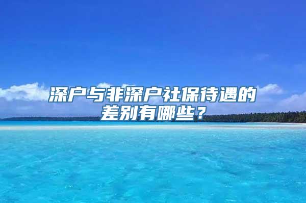 深户与非深户社保待遇的差别有哪些？