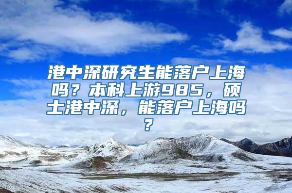 港中深研究生能落户上海吗？本科上游985，硕士港中深，能落户上海吗？