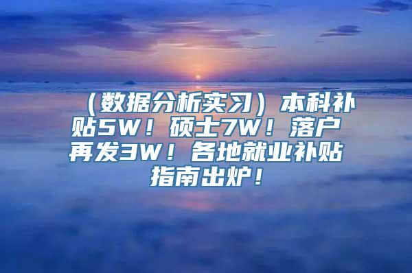 （数据分析实习）本科补贴5W！硕士7W！落户再发3W！各地就业补贴指南出炉！