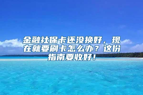 金融社保卡还没换好，现在就要刷卡怎么办？这份指南要收好！