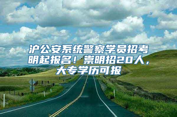 沪公安系统警察学员招考明起报名！崇明招20人，大专学历可报