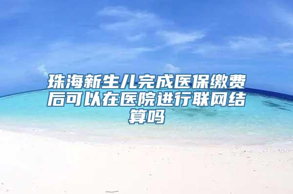 珠海新生儿完成医保缴费后可以在医院进行联网结算吗