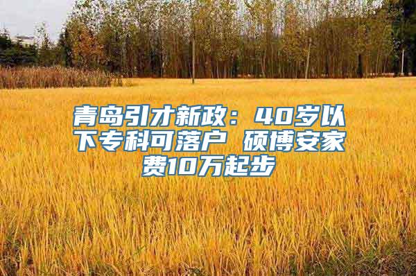 青岛引才新政：40岁以下专科可落户 硕博安家费10万起步