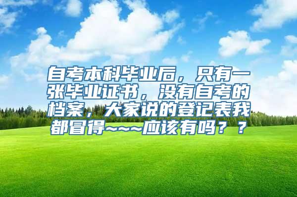 自考本科毕业后，只有一张毕业证书，没有自考的档案，大家说的登记表我都冒得~~~应该有吗？？