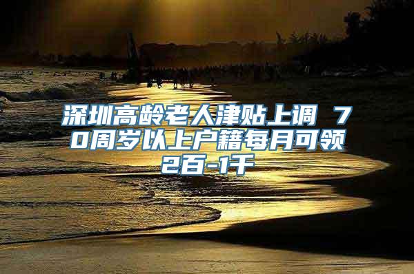 深圳高龄老人津贴上调 70周岁以上户籍每月可领2百-1千