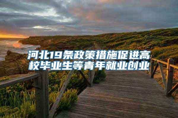 河北19条政策措施促进高校毕业生等青年就业创业