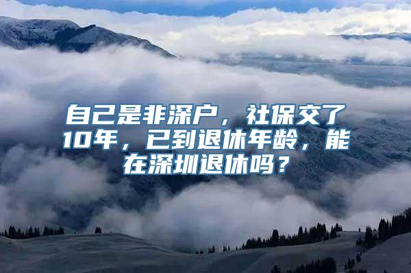 自己是非深户，社保交了10年，已到退休年龄，能在深圳退休吗？