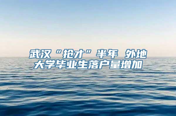 武汉“抢才”半年 外地大学毕业生落户量增加