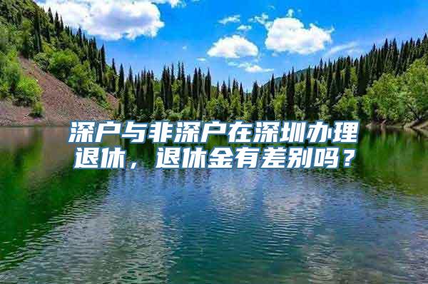 深户与非深户在深圳办理退休，退休金有差别吗？