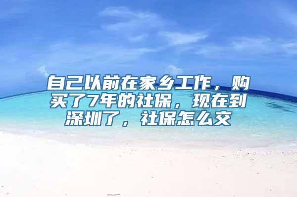 自己以前在家乡工作，购买了7年的社保，现在到深圳了，社保怎么交