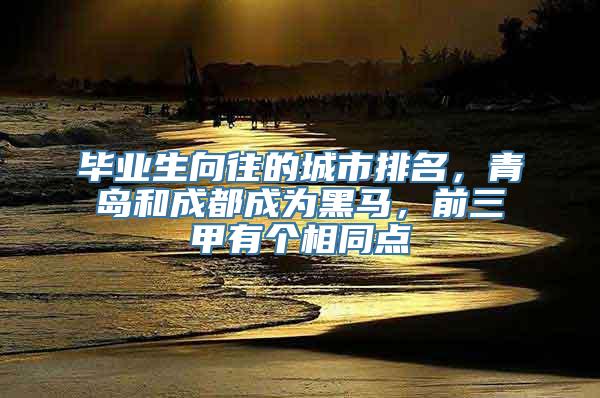 毕业生向往的城市排名，青岛和成都成为黑马，前三甲有个相同点