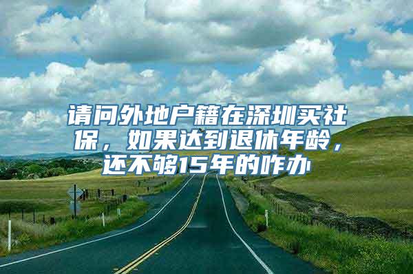 请问外地户籍在深圳买社保，如果达到退休年龄，还不够15年的咋办