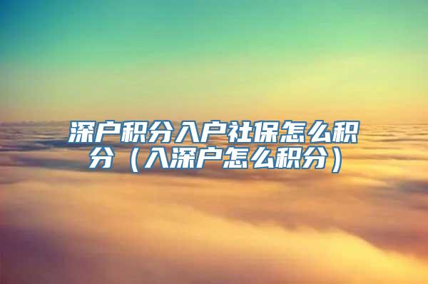 深户积分入户社保怎么积分（入深户怎么积分）