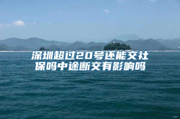 深圳超过20号还能交社保吗中途断交有影响吗