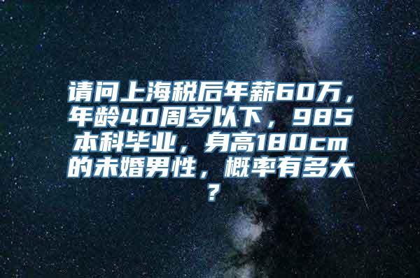 请问上海税后年薪60万，年龄40周岁以下，985本科毕业，身高180cm的未婚男性，概率有多大？