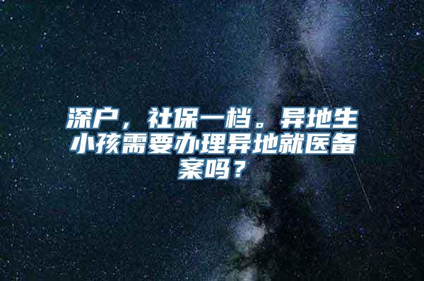 深户，社保一档。异地生小孩需要办理异地就医备案吗？