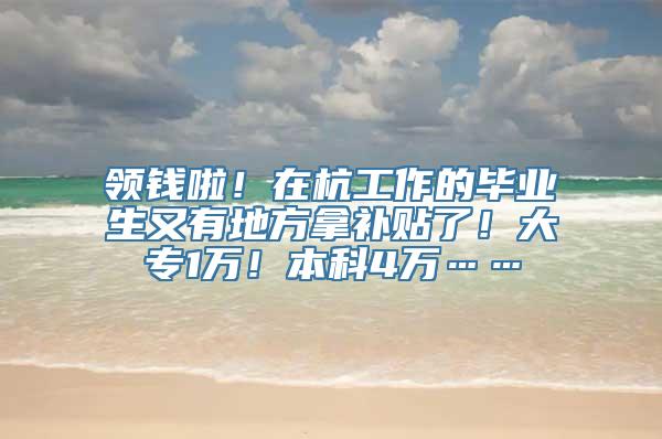 领钱啦！在杭工作的毕业生又有地方拿补贴了！大专1万！本科4万……