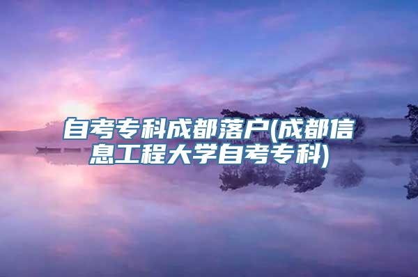 自考专科成都落户(成都信息工程大学自考专科)