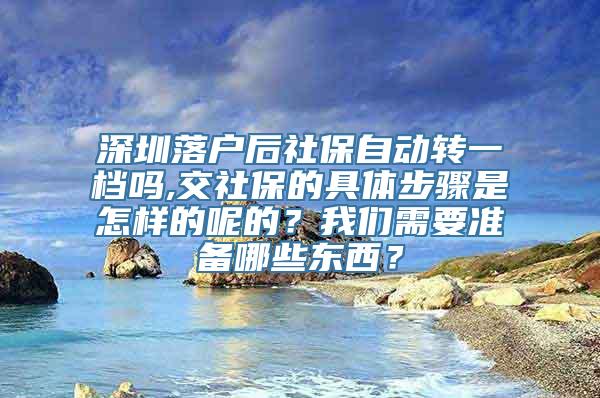 深圳落户后社保自动转一档吗,交社保的具体步骤是怎样的呢的？我们需要准备哪些东西？