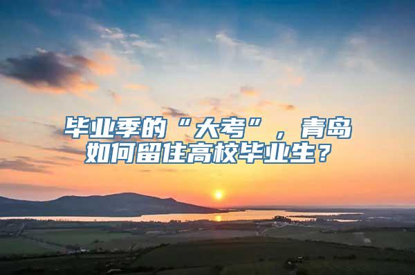 毕业季的“大考”，青岛如何留住高校毕业生？