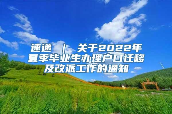 速递 ｜ 关于2022年夏季毕业生办理户口迁移及改派工作的通知