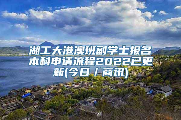 湖工大港澳班副学士报名本科申请流程2022已更新(今日／商讯)