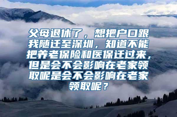 父母退休了，想把户口跟我随迁至深圳，知道不能把养老保险和医保迁过来，但是会不会影响在老家领取呢是会不会影响在老家领取呢？