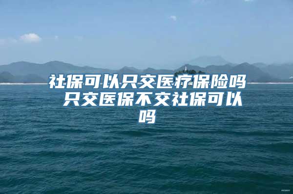 社保可以只交医疗保险吗 只交医保不交社保可以吗