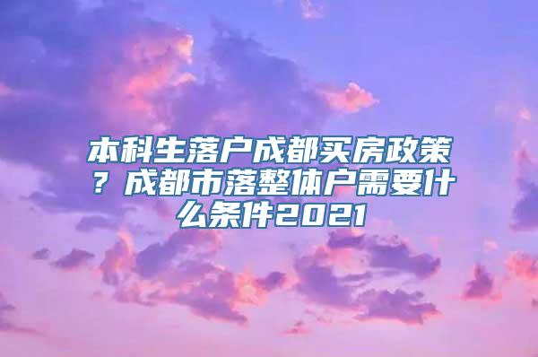 本科生落户成都买房政策？成都市落整体户需要什么条件2021