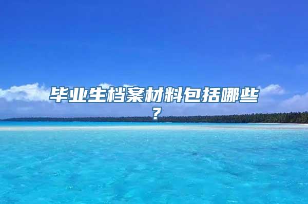 毕业生档案材料包括哪些？