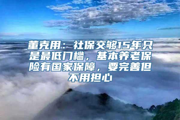 董克用：社保交够15年只是最低门槛，基本养老保险有国家保障，要完善但不用担心