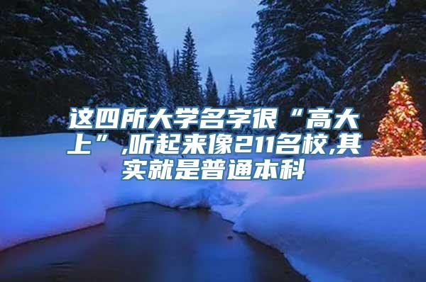 这四所大学名字很“高大上”,听起来像211名校,其实就是普通本科