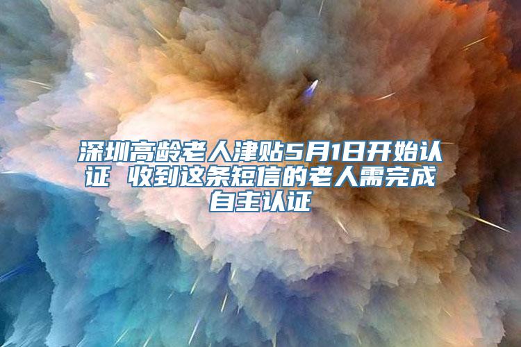 深圳高龄老人津贴5月1日开始认证 收到这条短信的老人需完成自主认证