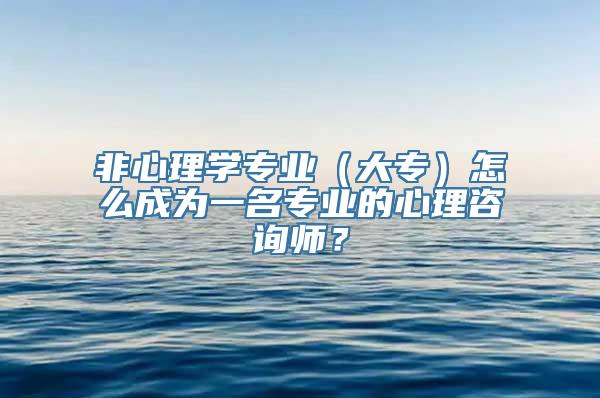 非心理学专业（大专）怎么成为一名专业的心理咨询师？