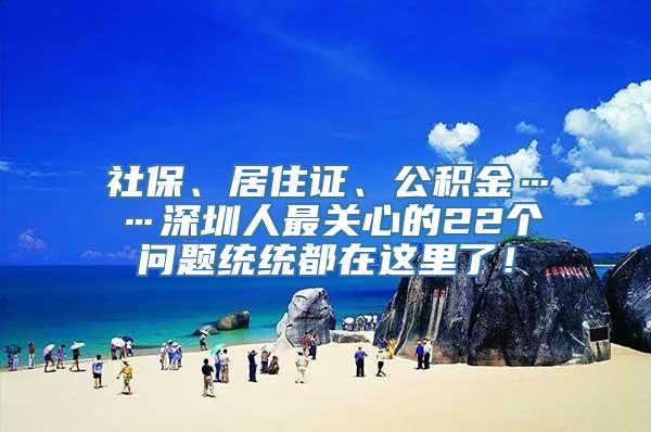 社保、居住证、公积金……深圳人最关心的22个问题统统都在这里了！