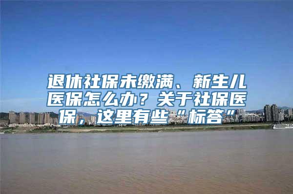 退休社保未缴满、新生儿医保怎么办？关于社保医保，这里有些“标答”