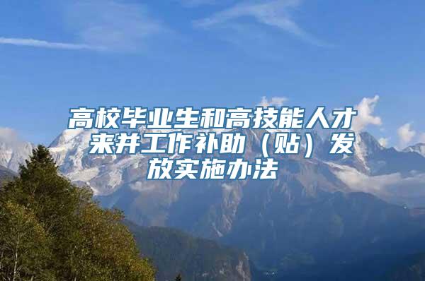 高校毕业生和高技能人才 来并工作补助（贴）发放实施办法