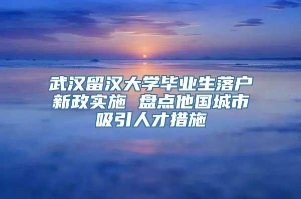 武汉留汉大学毕业生落户新政实施 盘点他国城市吸引人才措施