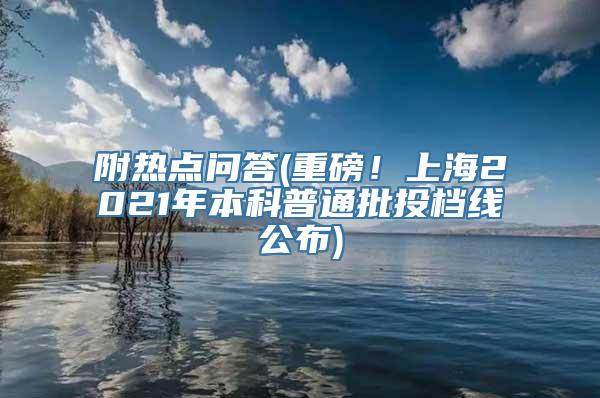 附热点问答(重磅！上海2021年本科普通批投档线公布)