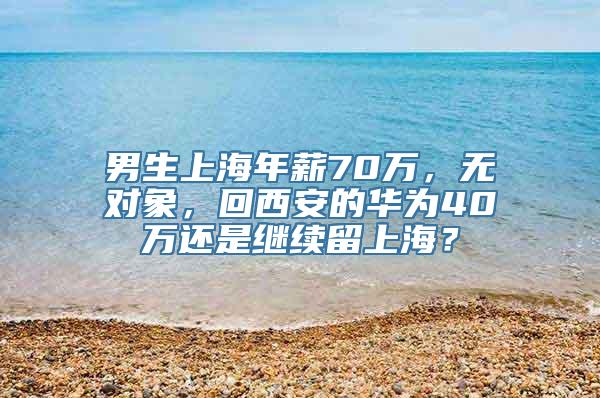 男生上海年薪70万，无对象，回西安的华为40万还是继续留上海？